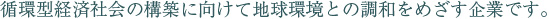 循環型経済社会の構築に向けて地球環境との調和をめざす企業です。